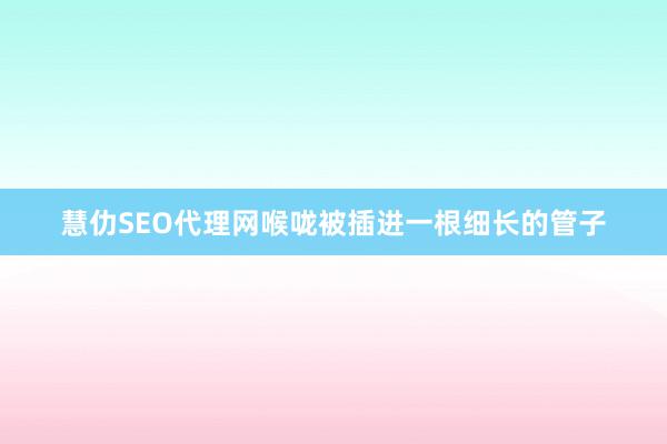 慧仂SEO代理网喉咙被插进一根细长的管子