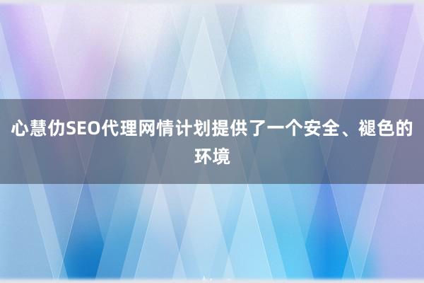 心慧仂SEO代理网情计划提供了一个安全、褪色的环境